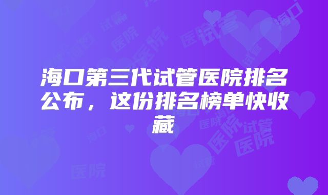 海口第三代试管医院排名公布,这份排名榜单快收藏