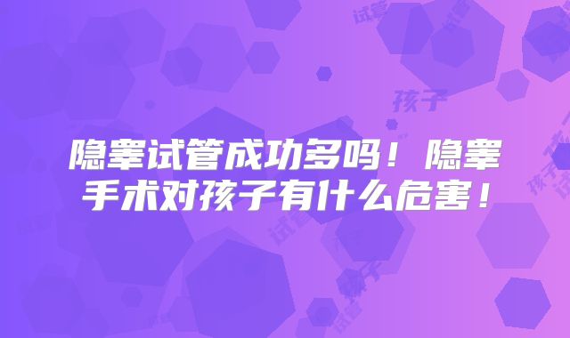 隐睾试管成功多吗！隐睾手术对孩子有什么危害！