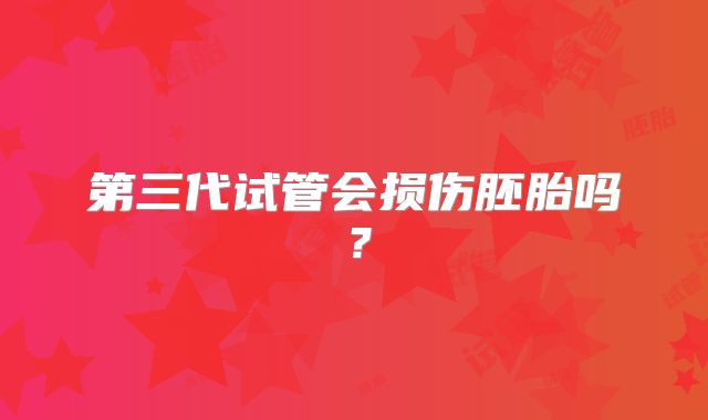 第三代试管会损伤胚胎吗？