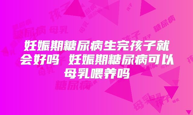 妊娠期糖尿病生完孩子就会好吗 妊娠期糖尿病可以母乳喂养吗