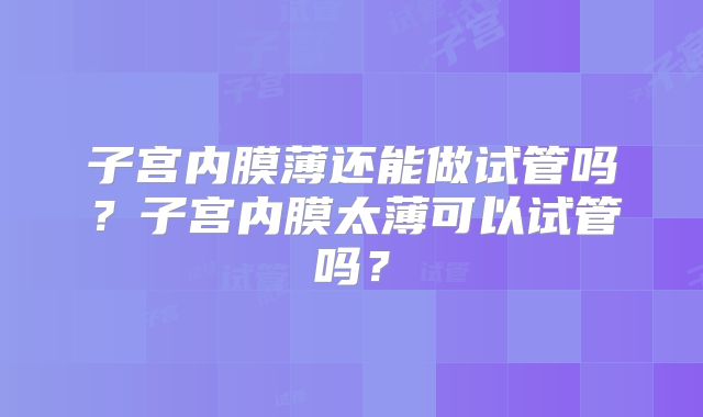 子宫内膜薄还能做试管吗？子宫内膜太薄可以试管吗？