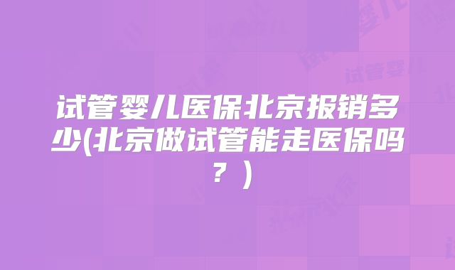 试管婴儿医保北京报销多少(北京做试管能走医保吗？)
