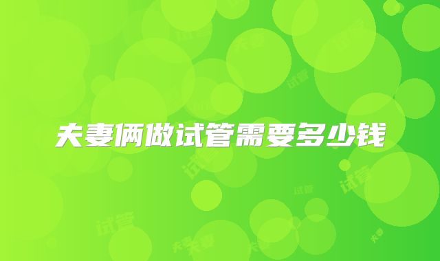 夫妻俩做试管需要多少钱