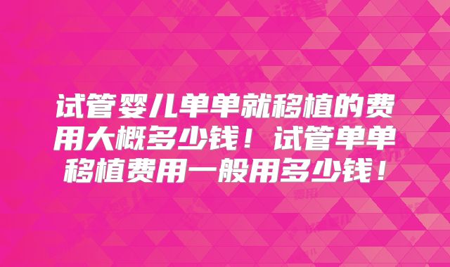 试管婴儿单单就移植的费用大概多少钱！试管单单移植费用一般用多少钱！