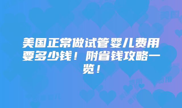 美国正常做试管婴儿费用要多少钱！附省钱攻略一览！
