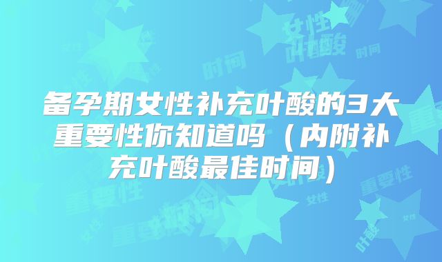 备孕期女性补充叶酸的3大重要性你知道吗(内附补充叶酸最佳时间)