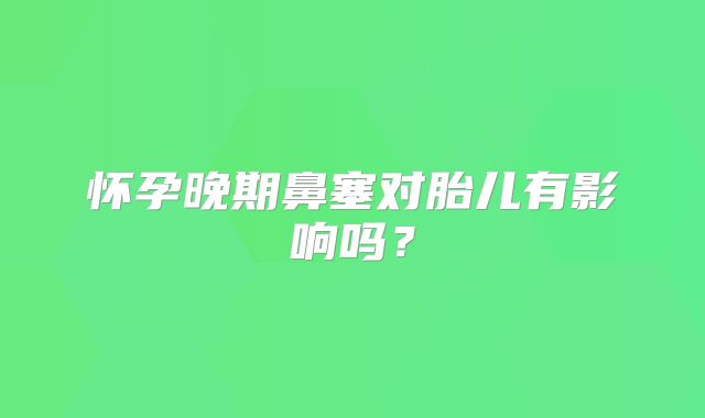 怀孕晚期鼻塞对胎儿有影响吗？