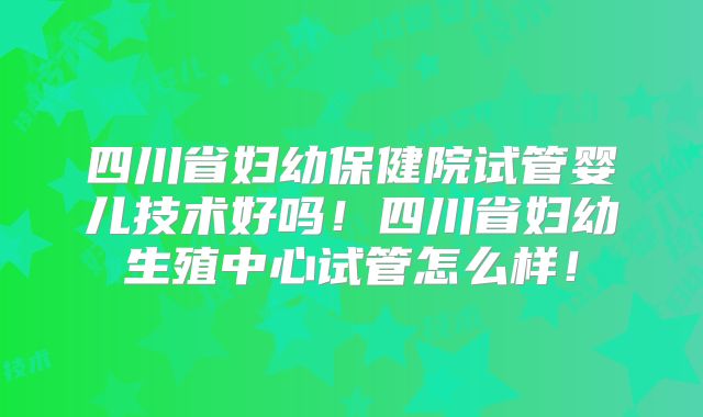 四川省妇幼保健院试管婴儿技术好吗!四川省妇幼生殖中心试管怎么样!