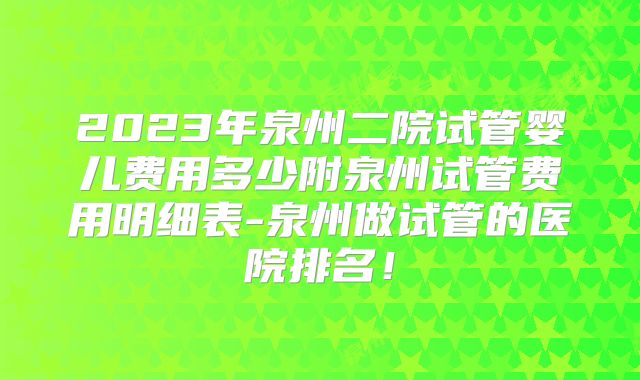2023年泉州二院试管婴儿费用多少附泉州试管费用明细表-泉州做试管的医院排名！