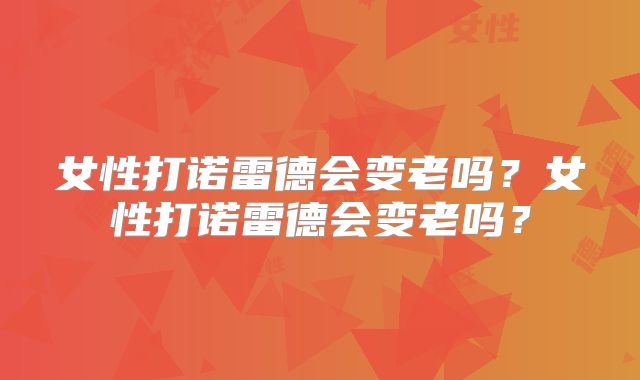 女性打诺雷德会变老吗？女性打诺雷德会变老吗？