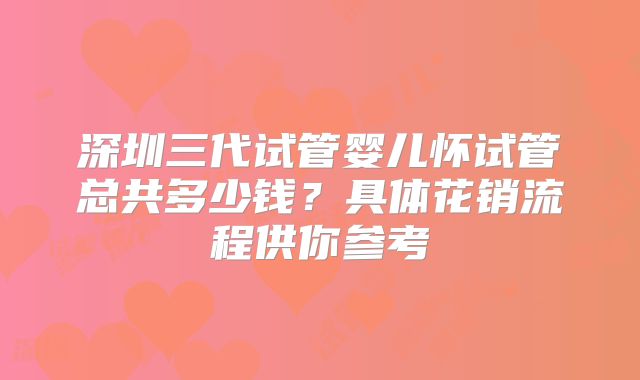 深圳三代试管婴儿怀试管总共多少钱?具体花销流程供你参考
