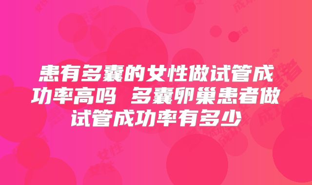 患有多囊的女性做试管成功率高吗 多囊卵巢患者做试管成功率有多少