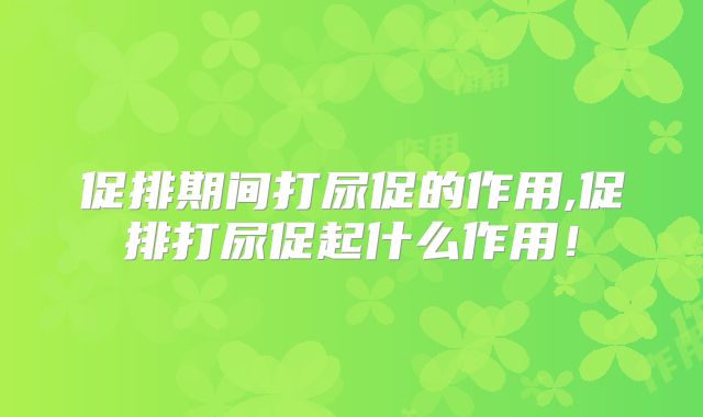 促排期间打尿促的作用,促排打尿促起什么作用!