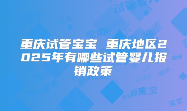 重庆试管宝宝 重庆地区2025年有哪些试管婴儿报销政策