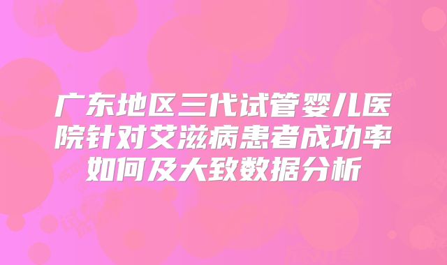 广东地区三代试管婴儿医院针对艾滋病患者成功率如何及大致数据分析