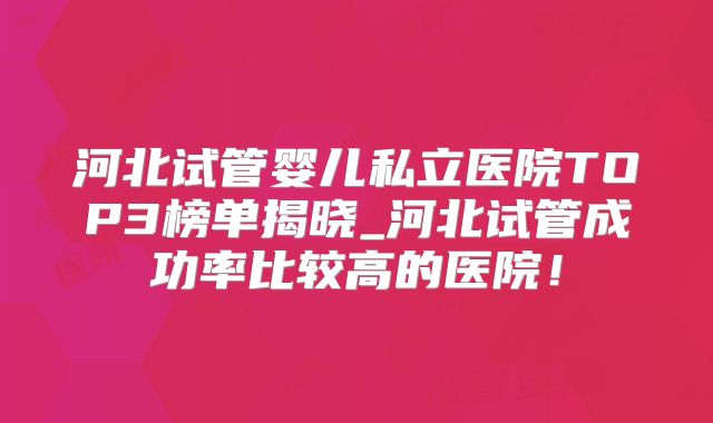 河北试管婴儿私立医院TOP3榜单揭晓_河北试管成功率比较高的医院!