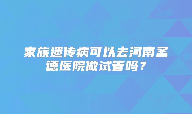 家族遗传病可以去河南圣德医院做试管吗?