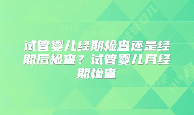 试管婴儿经期检查还是经期后检查?试管婴儿月经期检查