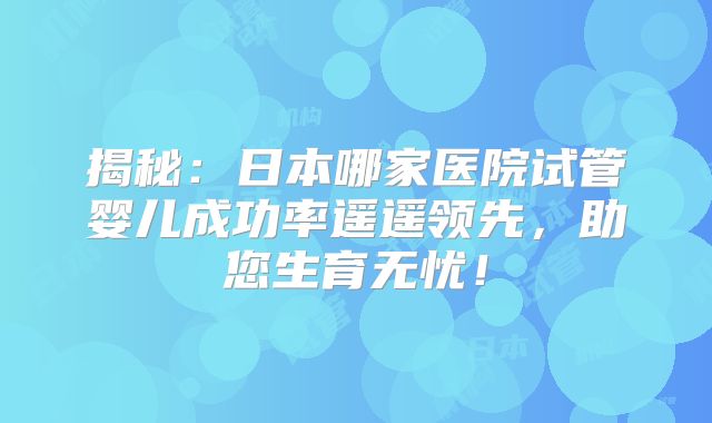 揭秘：日本哪家医院试管婴儿成功率遥遥领先，助您生育无忧！
