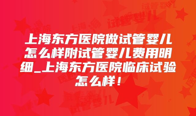上海东方医院做试管婴儿怎么样附试管婴儿费用明细_上海东方医院临床试验怎么样！