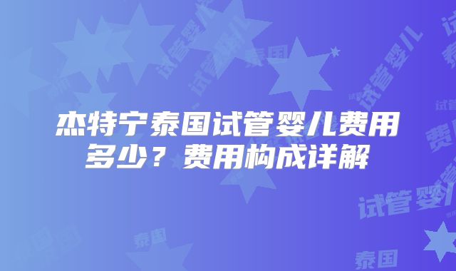 杰特宁泰国试管婴儿费用多少？费用构成详解