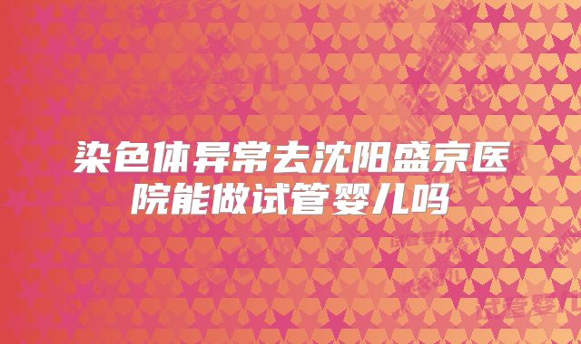 染色体异常去沈阳盛京医院能做试管婴儿吗