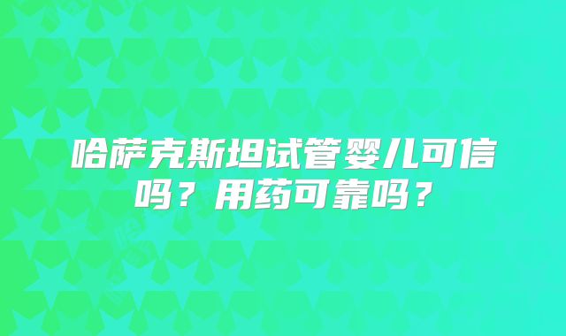 哈萨克斯坦试管婴儿可信吗?用药可靠吗?
