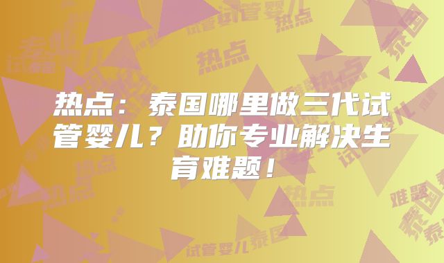 热点:泰国哪里做三代试管婴儿?助你专业解决生育难题!