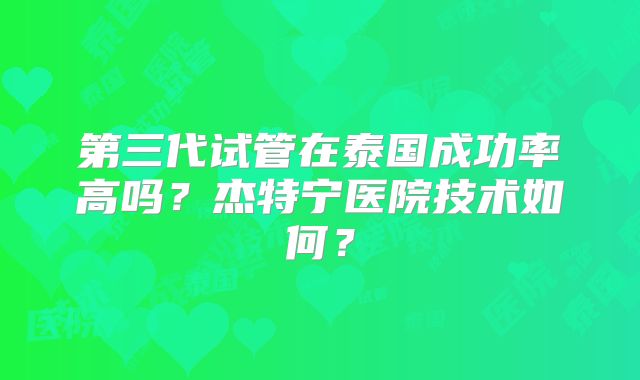 第三代试管在泰国成功率高吗？杰特宁医院技术如何？