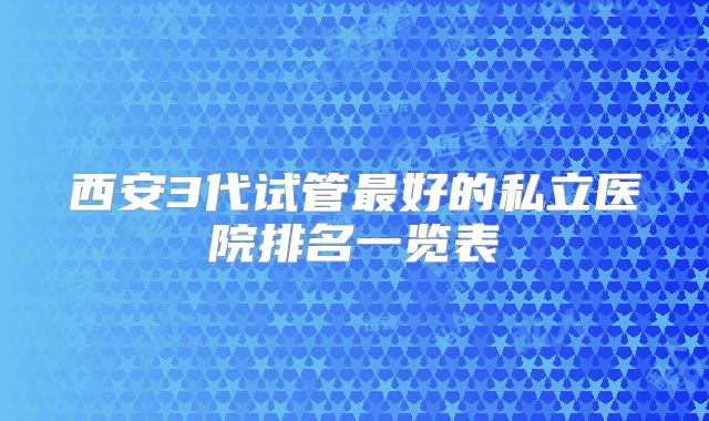 西安3代试管最好的私立医院排名一览表