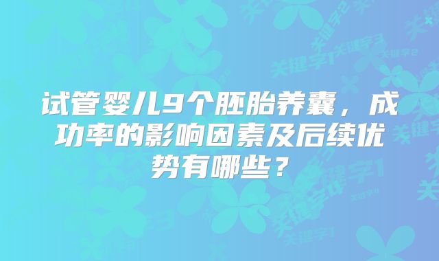 试管婴儿9个胚胎养囊，成功率的影响因素及后续优势有哪些？