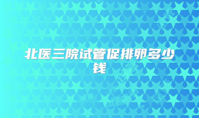 北医三院试管促排卵多少钱