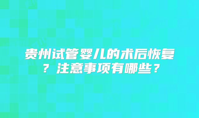 贵州试管婴儿的术后恢复？注意事项有哪些？