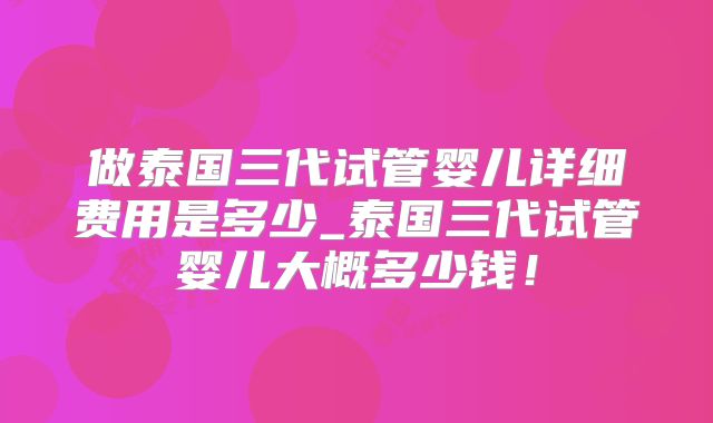做泰国三代试管婴儿详细费用是多少_泰国三代试管婴儿大概多少钱!