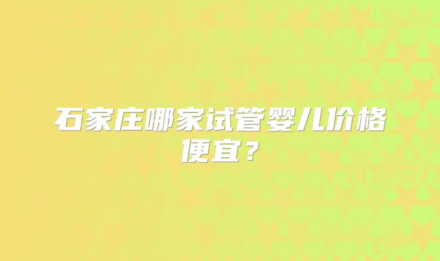 石家庄哪家试管婴儿价格便宜?
