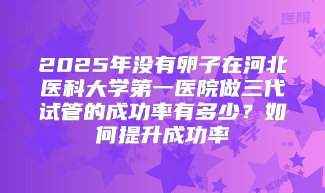 2025年没有卵子在河北医科大学第一医院做三代试管的成功率有多少?如何提升成功率