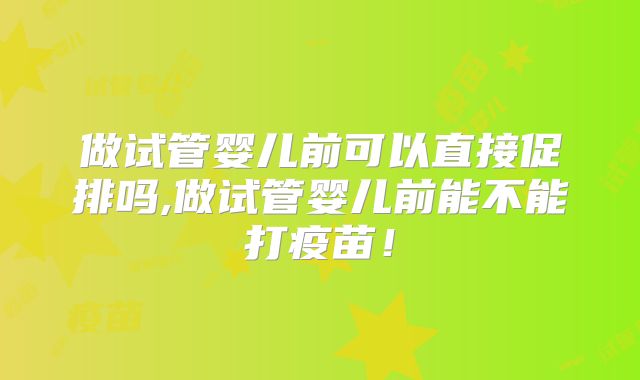 做试管婴儿前可以直接促排吗,做试管婴儿前能不能打疫苗！
