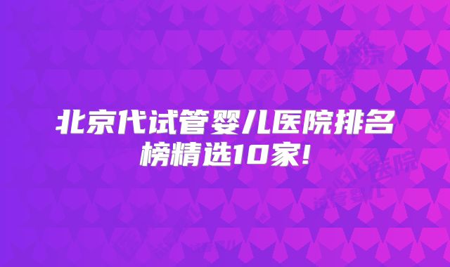 北京代试管婴儿医院排名榜精选10家!