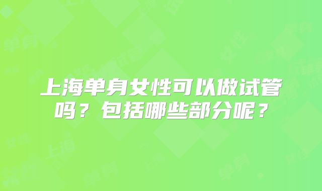 上海单身女性可以做试管吗？包括哪些部分呢？