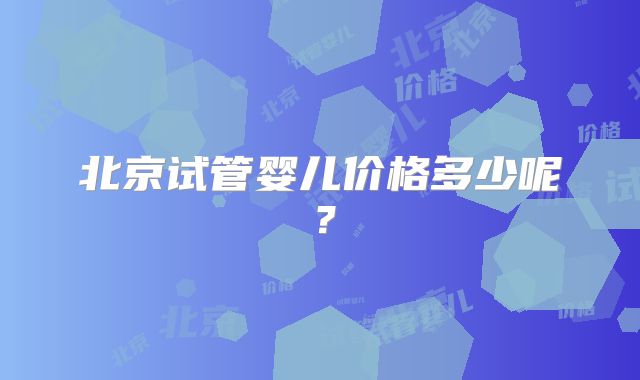 北京试管婴儿价格多少呢?