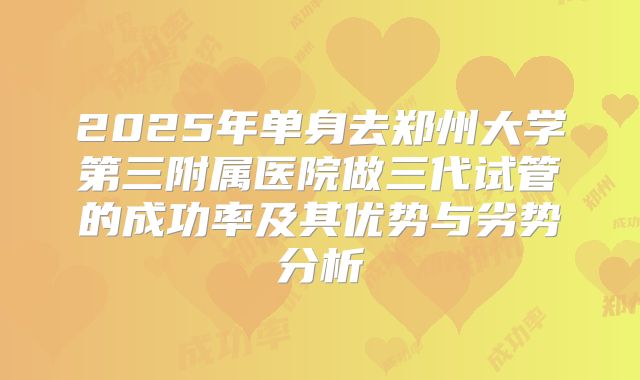 2025年单身去郑州大学第三附属医院做三代试管的成功率及其优势与劣势分析