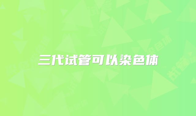 三代试管可以染色体