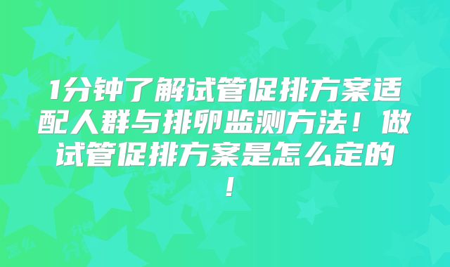1分钟了解试管促排方案适配人群与排卵监测方法!做试管促排方案是怎么定的!