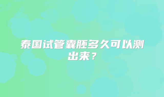 泰国试管囊胚多久可以测出来？