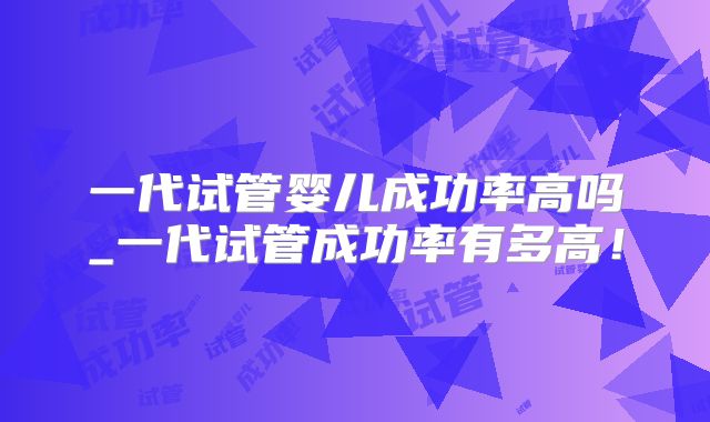 一代试管婴儿成功率高吗_一代试管成功率有多高！
