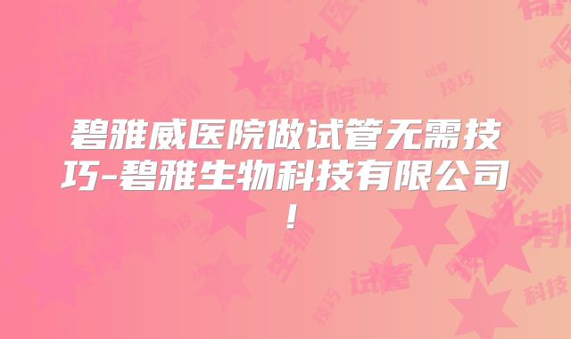 碧雅威医院做试管无需技巧-碧雅生物科技有限公司！