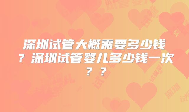 深圳试管大概需要多少钱？深圳试管婴儿多少钱一次？？