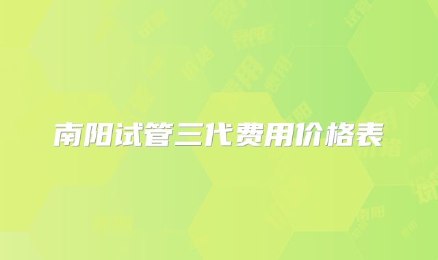 南阳试管三代费用价格表