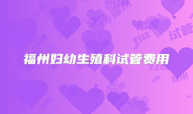 福州妇幼生殖科试管费用
