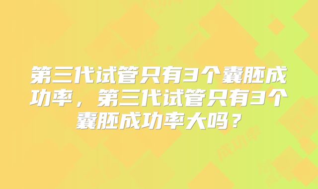 第三代试管只有3个囊胚成功率,第三代试管只有3个囊胚成功率大吗?